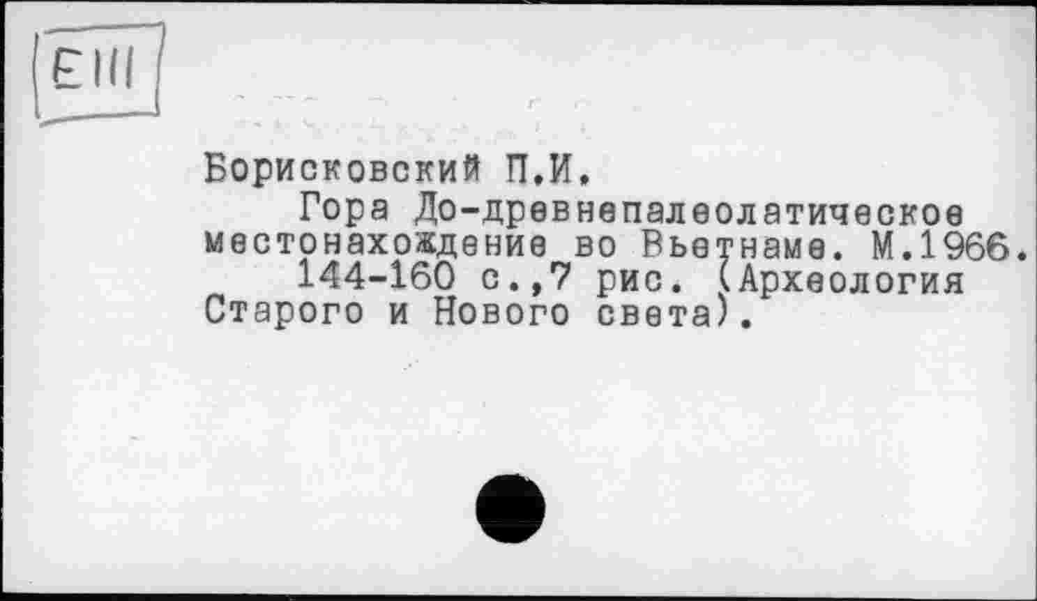 ﻿Борисковский П.И,
Гора До-древнепалеолатическое местонахождение во Вьетнаме. М.1966.
144-160 с.,7 рис. (Археология Старого и Нового света).